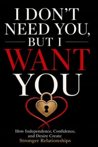 I Don't Need You, But I Want You: How Independence, Confidence, and Desire Create Stronger Relationships cover