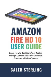 Amazon Fire HD 10 User Guide: Learn How to Configure Your Tablet, Manage Content and Solve Common Problems with Confidence cover