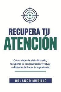 Recupera Tu Atención: Cómo dejar de vivir distraído, recuperar la concentración y volver a disfrutar de hacer lo importante cover
