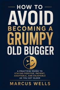 How to Avoid Becoming a Grumpy Old Bugger: A Practical Guide to Staying Positive, Patient, Adaptable, and Enjoyable as You Get Older cover