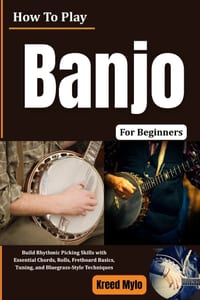 How To Play Banjo For Beginners: Build Rhythmic Picking Skills with Essential Chords, Rolls, Fretboard Basics, Tuning, and Bluegrass-Style Techniques cover