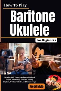 How To Play Baritone Ukulele For Beginners: Develop Rich Tones with Essential Chord Shapes, Strumming Patterns, Tuning, Rhythm, Fretboard Skills, and cover