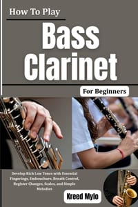 How To Play Bass Clarinet For Beginners: Develop Rich Low Tones with Essential Fingerings, Embouchure, Breath Control, Register Changes, Scales, and S cover