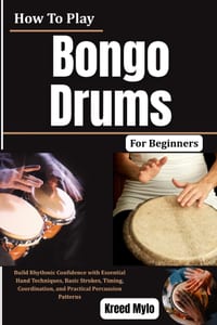 How To Play Bongo Drums For Beginners: Build Rhythmic Confidence with Essential Hand Techniques, Basic Strokes, Timing, Coordination, and Practical Pe cover