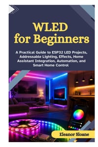 WLED for Beginners: A Practical Guide to ESP32 LED Projects, Addressable Lighting, Effects, Home Assistant Integration, Automation, and Smart Home Con cover