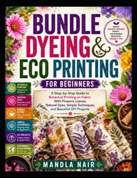 Bundle Dyeing & Eco Printing for Beginners: A Step-by-Step Guide to Botanical Printing on Fabric With Flowers, Leaves, Natural Dyes, Simple Techniques cover