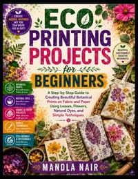 Eco Printing Projects for Beginners: A Step-by-Step Guide to Creating Beautiful Botanical Prints on Fabric and Paper Using Leaves, Flowers, Natural Dy cover