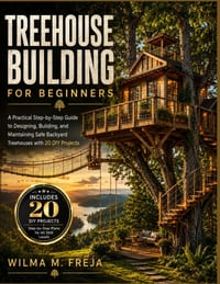 Treehouse Building for Beginners: A Practical Step-by-Step Guide to Designing, Building, and Maintaining Safe Backyard Treehouses with 20 DIY Projects cover