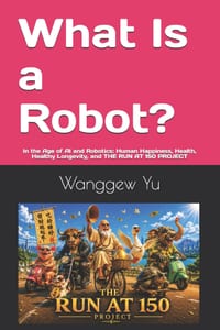 What Is a Robot?: In the Age of AI and Robotics: Human Happiness, Health, Healthy Longevity, and THE RUN AT 150 PROJECT cover