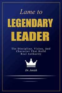 Lame to Legendary Leader: The Discipline, Vision, And Character That Build Real Authority cover