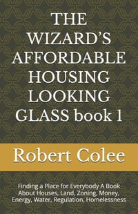 THE WIZARD'S AFFORDABLE HOUSING LOOKING GLASS book 1: Finding a Place for Everybody A Book About Houses, Land, Zoning, Money, Energy, Water, Regulatio cover
