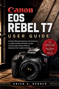Canon EOS Rebel T7 User Guide: Simplify Manual Exposure and Autofocus to Capture Better Portraits, Action, and Everyday Photos Without Guessing Your C cover