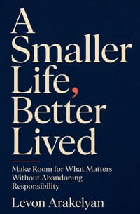 A Smaller Life, Better Lived: Make Room for What Matters Without Abandoning Responsibility cover