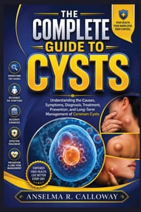 The Complete Guide to Cysts: Understanding the Causes, Symptoms, Diagnosis, Treatment, Prevention, and Long-Term Management of Common Cysts cover