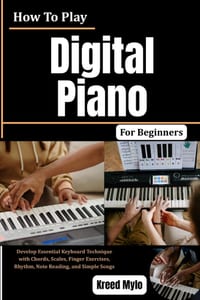 How To Play Digital Piano For Beginners: Develop Essential Keyboard Technique with Chords, Scales, Finger Exercises, Rhythm, Note Reading, and Simple cover