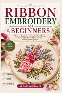Ribbon Embroidery for Beginners: A Step-by-Step Guide to Beautiful Floral Designs, Essential Stitches, and Easy Projects for Complete Beginners cover
