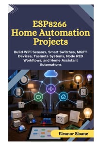 ESP8266 Home Automation Projects: Build WiFi Sensors, Smart Switches, MQTT Devices, Tasmota Systems, Node RED Workflows, and Home Assistant Automation cover