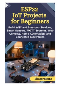 ESP32 IoT Projects for Beginners: Build WiFi and Bluetooth Devices, Smart Sensors, MQTT Systems, Web Controls, Home Automation, and Connected Electron cover