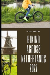 Biking Across Netherlands 2027: Routes, Scenic Rides, Historic Towns, Practical Tips and Planning Advice for Exploring the Netherlands by Bike cover