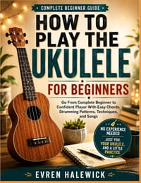 Complete Beginners Guide: HOW PLAY TO THE UKULELE FOR BEGINNERS: Go From Complete Beginners To Confident Player With Easy Chords, Strumming Patterns, cover