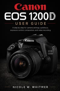 Canon EOS 1200D User Guide: A step by step for camera settings, autofocus, exposure control, composition, and video recording cover