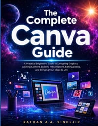 The Complete Canva Guide: A Practical Beginner's Guide to Designing Graphics, Creating Content, Building Presentations, Editing Videos, and Bringing Y cover