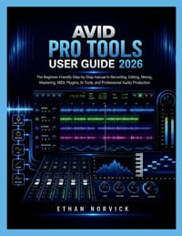 Avid Pro Tools User Guide 2026: The Beginner-Friendly Step-by-Step manual to Recording, Editing, Mixing, Mastering, MIDI, Plugins, AI Tools, and Profe cover