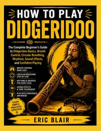 How to Play Didgeridoo: The Complete Beginner's Guide to Didgeridoo Basics, Breath Control, Circular Breathing, Rhythms, Sound Effects, and Confident cover