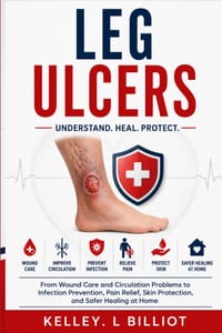 Leg Ulcers: From Wound Care and Circulation Problems to Infection Prevention, Pain Relief, Skin Protection, and Safer Healing at Home cover