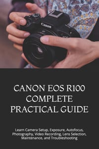 Canon EOS R100 Complete Practical Guide: Learn Camera Setup, Exposure, Autofocus, Photography, Video Recording, Lens Selection, Maintenance, and Troub cover