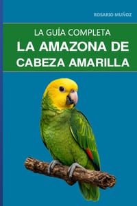 La amazona de cabeza amarilla: Guía completa sobre su cuidado, su espectacular personalidad y cómo gestionar su comportamiento hormonal cover