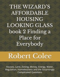 THE WIZARD'S AFFORDABLE HOUSING LOOKING GLASS book 2 Finding a Place for Everybody: Houses, Land, Zoning, Money, Energy, Water, Regulation, Homelessne cover
