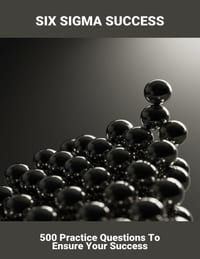 Six Sigma Success: 500 Practice Questions To Ensure Your Success cover