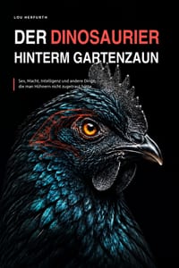 Der Dinosaurier hinterm Gartenzaun: Sex, Macht, Intelligenz und andere Dinge, die man Hühnern nicht zugetraut hätte cover