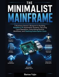 The Minimalist Mainframe: A Business Owner's Blueprint to Building Raspberry Pi Automation Systems, Securing Local Operations, Automating Routine Work cover