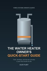 The Water Heater Owner's Quick-Start Guide: Tank, Tankless, and the Ten Minutes a Year That Double Its Life cover