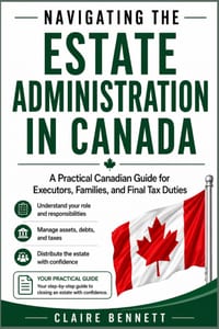 Navigating Estate Administration in Canada: A Practical Guide for Executors Through Probate, Taxes, Debts, Beneficiaries, and Final Distribution cover