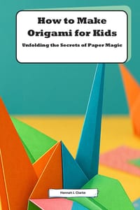 How to Make Origami for Kids: Unfolding the Secrets of Paper Magic: Discover the Art of Paper Folding with Fun and Easy Projects cover