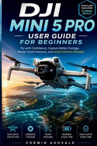 DJI Mini 5 Pro User Guide for Beginners: Fly with Confidence, Capture Better Footage, Master Smart Features, and Avoid Common Mistakes cover