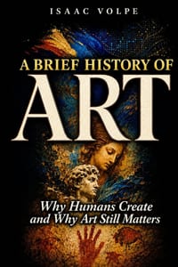 A BRIEF HISTORY OF ART. Why Humans Create and Why Art Still Matters: Why Do We Need Beauty and Truth? What Is the Purpose of Art? cover
