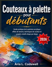 Couteaux à palette pour débutants: Guide pratique de la peinture acrylique: effets de texture, techniques de couleur et projets créatifs étape par éta cover