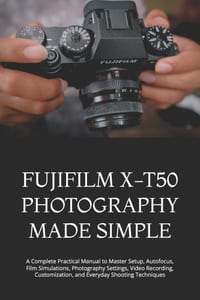 Fujifilm X-T50 Photography Made Simple: A Complete Practical Manual to Master Setup, Autofocus, Film Simulations, Photography Settings, Video Recordin cover