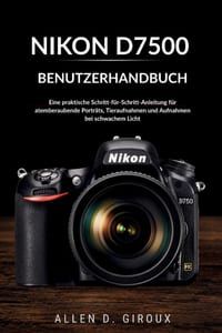 Nikon D7500 Benutzerhandbuch: Eine praktische Schritt-für-Schritt-Anleitung für atemberaubende Porträts, Tieraufnahmen und Aufnahmen bei schwachem Lic cover
