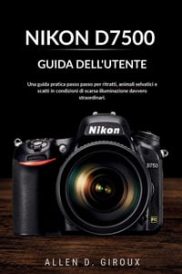 Nikon D7500 Guida Dell'utente: Una guida pratica passo passo per ritratti, animali selvatici e scatti in condizioni di scarsa illuminazione davvero st cover