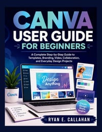 Canva User Guide for Beginners: A Complete Step-by-Step Guide to Templates, Branding, Video, Collaboration, and Everyday Design Projects cover