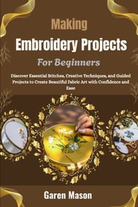 Making Embroidery Projects For Beginners: Discover Essential Stitches, Creative Techniques, and Guided Projects to Create Beautiful Fabric Art with Co cover
