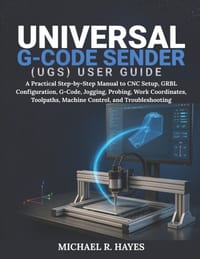 Universal G-Code Sender (Ugs) User Guide: A Practical Step-by-Step Manual to CNC Setup, GRBL Configuration, G-Code, Jogging, Probing, Work Coordinates cover