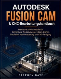 AUTODESK FUSION CAM & CNC-Bearbeitungshandbuch: Praktische Arbeitsabläufe für Einrichtung, Werkzeugwege, Fräsen, Drehen, Simulation, Nachbearbeitung u cover
