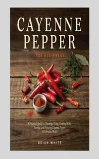 Cayenne Pepper for Beginners: A Practical Guide to Choosing, Using, Cooking With, Storing, and Enjoying Cayenne Pepper in Everyday Meals cover