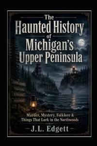 The Haunted History of Michigan's Upper Peninsula: Murders, Mysteries, Folklore & Things That Lurk in the Northwoods cover